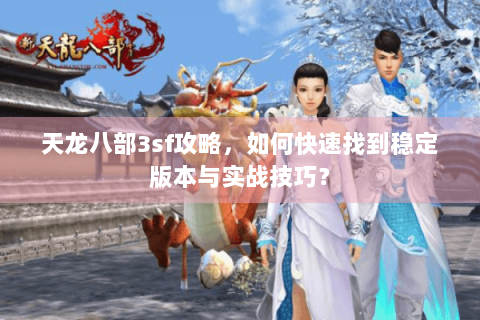 天龙八部3sf攻略，如何快速找到稳定版本与实战技巧？