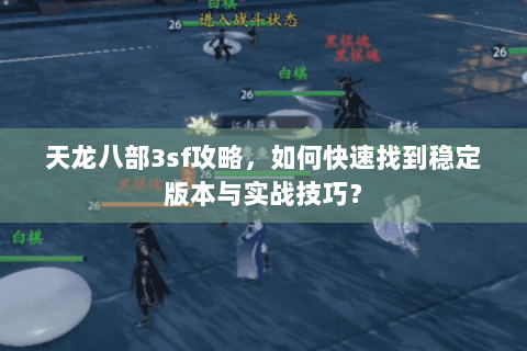 天龙八部3sf攻略，如何快速找到稳定版本与实战技巧？