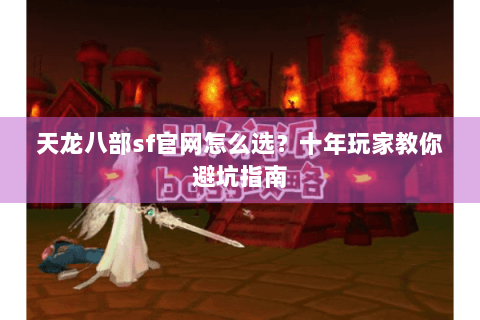 天龙八部sf官网怎么选？十年玩家教你避坑指南