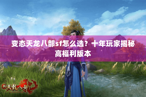 变态天龙八部sf怎么选？十年玩家揭秘高福利版本