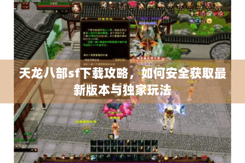 天龙八部sf下载攻略，如何安全获取最新版本与独家玩法