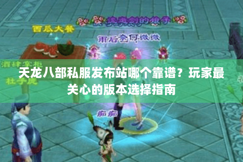 天龙八部私服发布站哪个靠谱？玩家最关心的版本选择指南