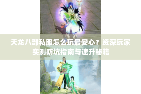 天龙八部私服怎么玩最安心？资深玩家实测防坑指南与速升秘籍