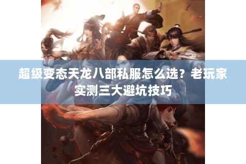 超级变态天龙八部私服怎么选？老玩家实测三大避坑技巧