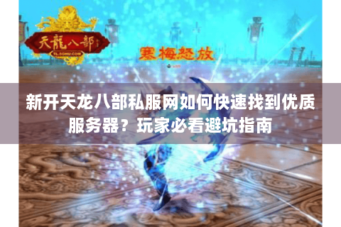 新开天龙八部私服网如何快速找到优质服务器？玩家必看避坑指南