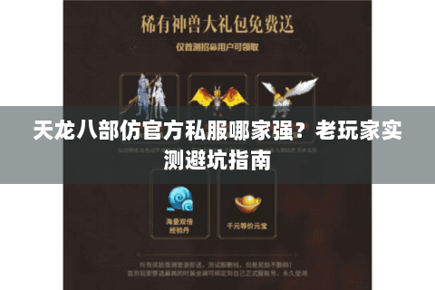 天龙八部仿官方私服哪家强？老玩家实测避坑指南