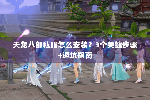 天龙八部私服怎么安装？3个关键步骤+避坑指南