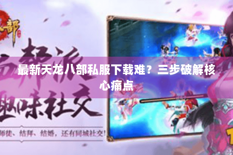最新天龙八部私服下载难？三步破解核心痛点