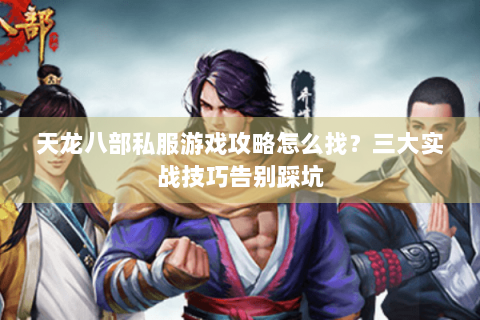 天龙八部私服游戏攻略怎么找？三大实战技巧告别踩坑