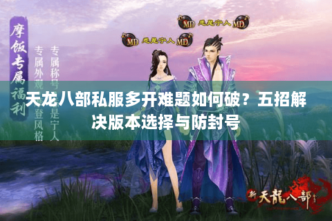 天龙八部私服多开难题如何破？五招解决版本选择与防封号