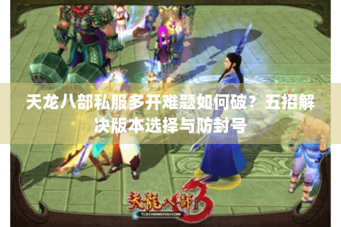 天龙八部私服多开难题如何破？五招解决版本选择与防封号