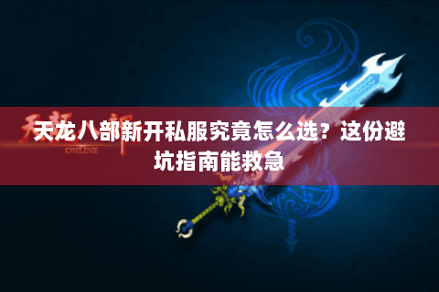 天龙八部新开私服究竟怎么选？这份避坑指南能救急
