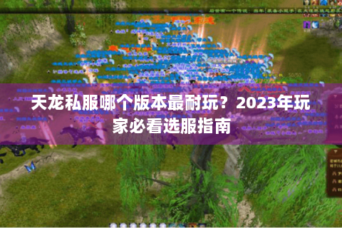 天龙私服哪个版本最耐玩？2023年玩家必看选服指南