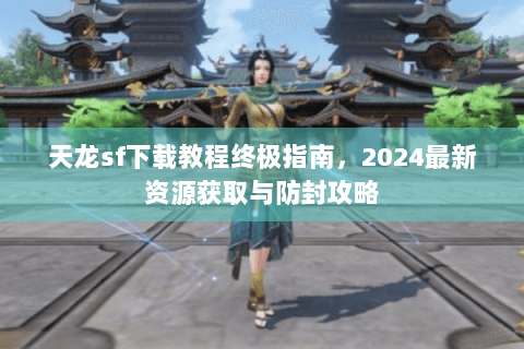 天龙sf下载教程终极指南，2024最新资源获取与防封攻略