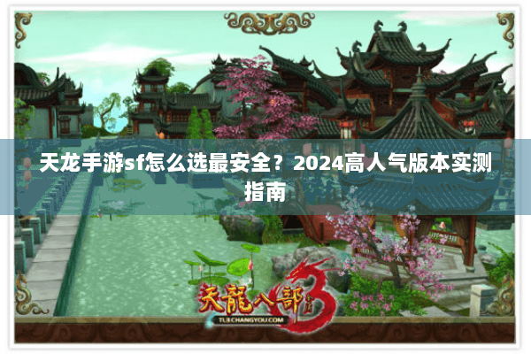 天龙手游sf怎么选最安全？2024高人气版本实测指南