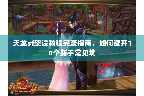 天龙sf架设教程完整指南，如何避开10个新手常见坑