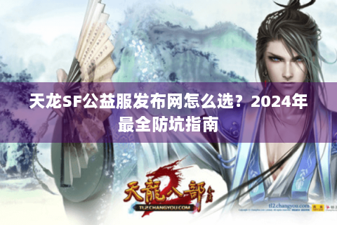 天龙SF公益服发布网怎么选？2024年最全防坑指南
