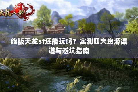 绝版天龙sf还能玩吗？实测四大资源渠道与避坑指南