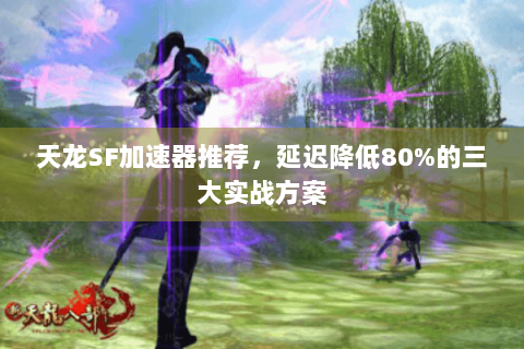天龙SF加速器推荐，延迟降低80%的三大实战方案