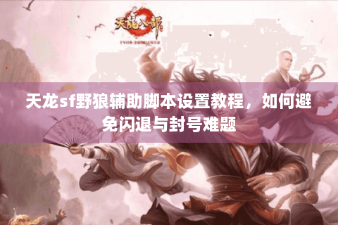 天龙sf野狼辅助脚本设置教程，如何避免闪退与封号难题