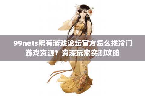 99nets稀有游戏论坛官方怎么找冷门游戏资源？资深玩家实测攻略