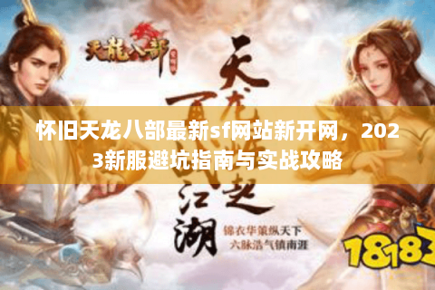 怀旧天龙八部最新sf网站新开网，2023新服避坑指南与实战攻略