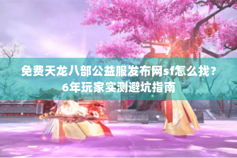 免费天龙八部公益服发布网sf怎么找？6年玩家实测避坑指南