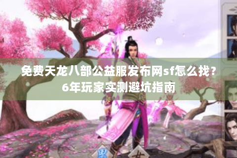 免费天龙八部公益服发布网sf怎么找？6年玩家实测避坑指南