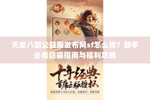 天龙八部公益服发布网sf怎么找?新手必看防骗指南与福利攻略 天龙八部公益服发布网sf怎么找?新手必看防骗指南与福利攻略