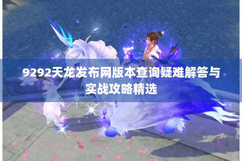 9292天龙发布网版本查询疑难解答与实战攻略精选