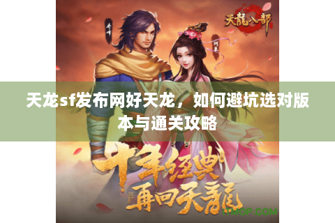 天龙sf发布网好天龙，如何避坑选对版本与通关攻略