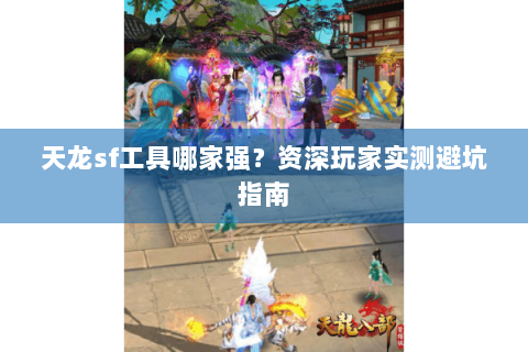 天龙sf工具哪家强？资深玩家实测避坑指南