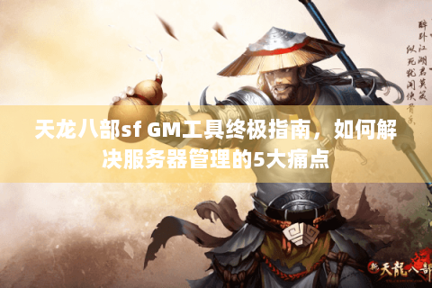 天龙八部sf GM工具终极指南，如何解决服务器管理的5大痛点