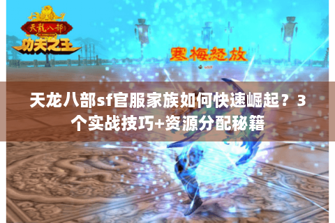 天龙八部sf官服家族如何快速崛起？3个实战技巧+资源分配秘籍