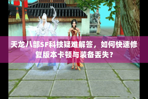 天龙八部SF科技疑难解答，如何快速修复版本卡顿与装备丢失？