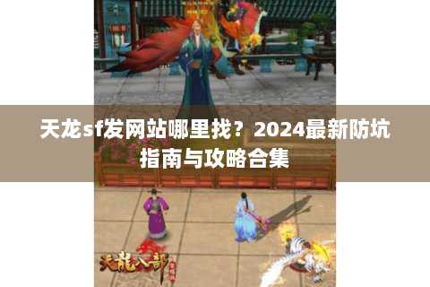 天龙sf发网站哪里找？2024最新防坑指南与攻略合集