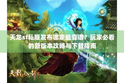 天龙sf私服发布哪家最靠谱?玩家必看的新版本攻略与下载指南 天龙sf私服发布哪家最靠谱?玩家必看的新版本攻略与下载指南