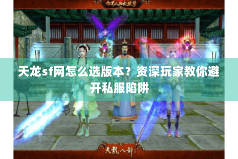 天龙sf网怎么选版本？资深玩家教你避开私服陷阱