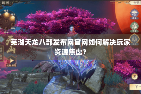 芜湖天龙八部发布网官网如何解决玩家资源焦虑？