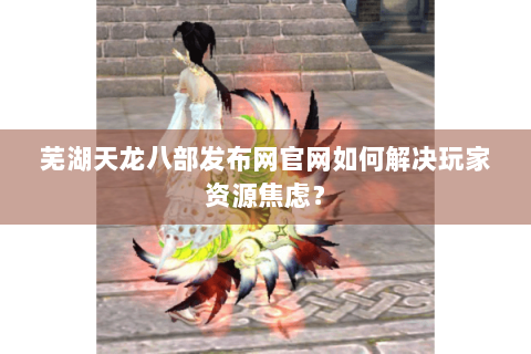 芜湖天龙八部发布网官网如何解决玩家资源焦虑？