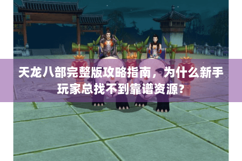 天龙八部完整版攻略指南，为什么新手玩家总找不到靠谱资源？