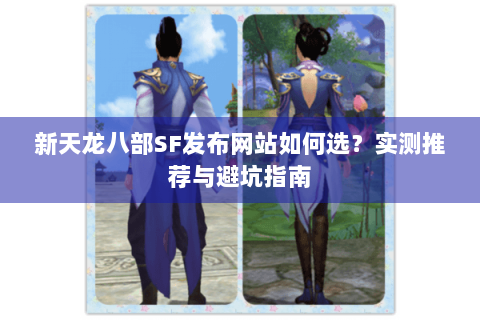 新天龙八部SF发布网站如何选？实测推荐与避坑指南