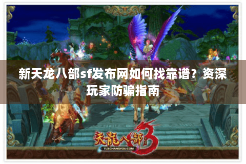 新天龙八部sf发布网如何找靠谱？资深玩家防骗指南