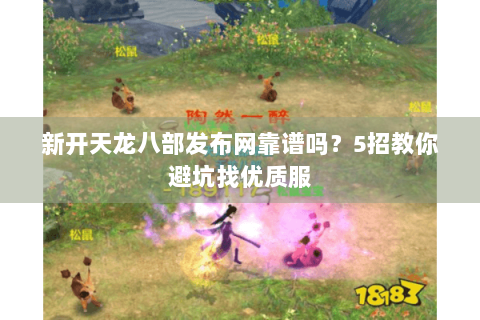 新开天龙八部发布网靠谱吗？5招教你避坑找优质服
