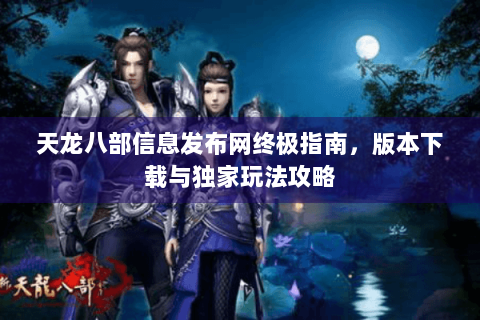 天龙八部信息发布网终极指南，版本下载与独家玩法攻略