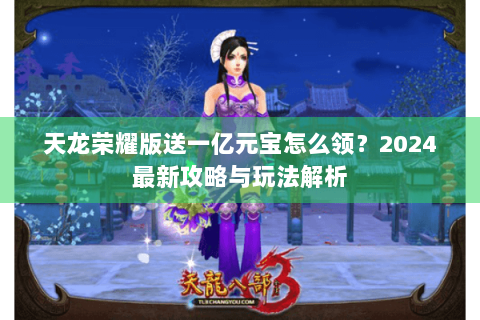 天龙荣耀版送一亿元宝怎么领？2024最新攻略与玩法解析