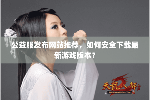 公益服发布网站推荐，如何安全下载最新游戏版本？