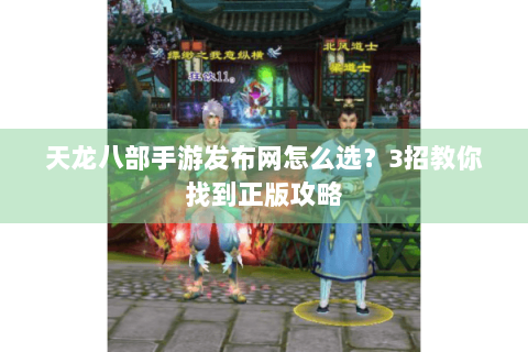 天龙八部手游发布网怎么选？3招教你找到正版攻略