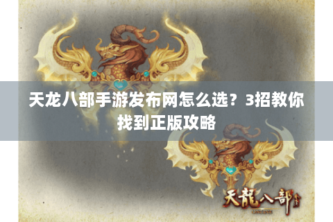 天龙八部手游发布网怎么选？3招教你找到正版攻略