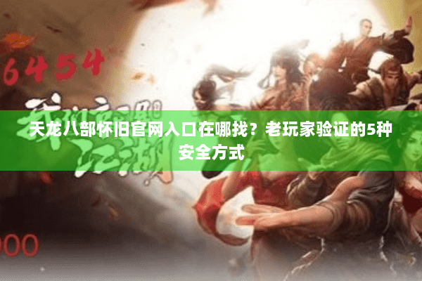 天龙八部怀旧官网入口在哪找？老玩家验证的5种安全方式